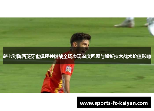 萨卡对阵西班牙世俱杯关键战全场表现深度回顾与解析技术战术价值影响