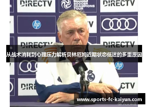 从战术消耗到心理压力解析贝林厄姆近期状态低迷的多重原因