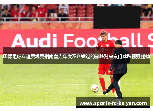 国际足球友谊赛观赛指南盘点年度不容错过的巅峰对决豪门球队强强碰撞