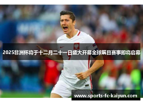 2025非洲杯将于十二月二十一日盛大开幕全球瞩目赛事即将启幕