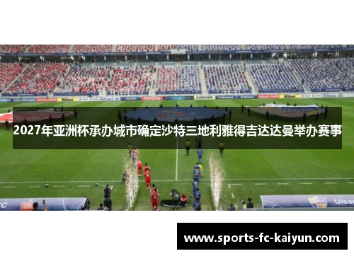 2027年亚洲杯承办城市确定沙特三地利雅得吉达达曼举办赛事 2027年亚洲杯承办城市确定沙特三地利雅得吉达达曼举办赛事