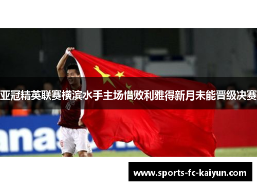 亚冠精英联赛横滨水手主场惜败利雅得新月未能晋级决赛