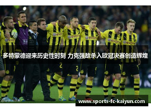 多特蒙德迎来历史性时刻 力克强敌杀入欧冠决赛创造辉煌