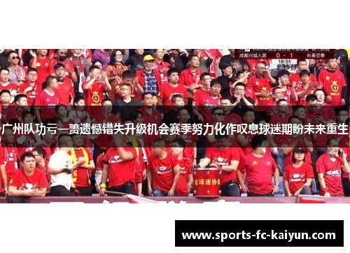 广州队功亏一篑遗憾错失升级机会赛季努力化作叹息球迷期盼未来重生