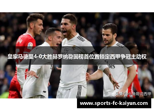 皇家马德里4-0大胜赫罗纳稳固榜首位置锁定西甲争冠主动权