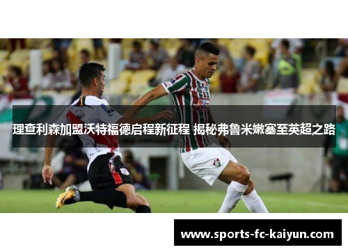 理查利森加盟沃特福德启程新征程 揭秘弗鲁米嫩塞至英超之路