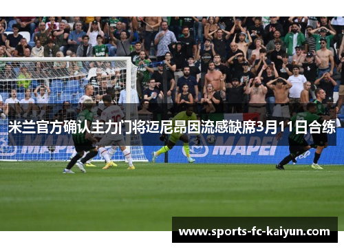 米兰官方确认主力门将迈尼昂因流感缺席3月11日合练