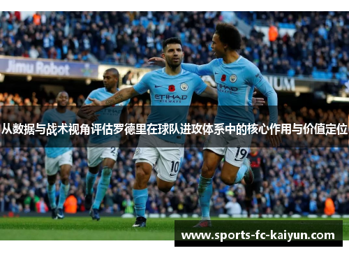 从数据与战术视角评估罗德里在球队进攻体系中的核心作用与价值定位