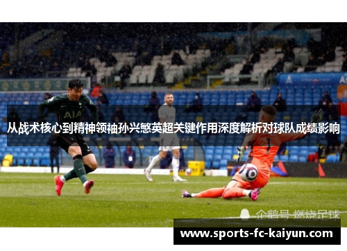 从战术核心到精神领袖孙兴慜英超关键作用深度解析对球队成绩影响