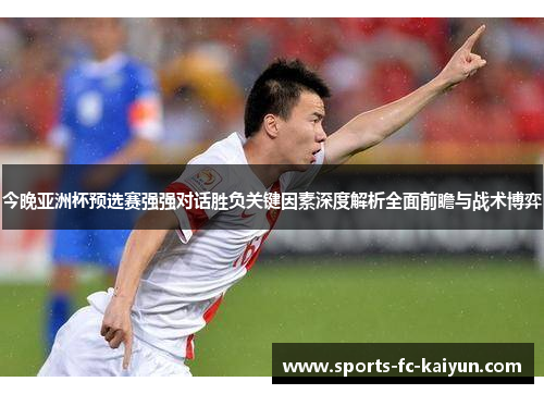 今晚亚洲杯预选赛强强对话胜负关键因素深度解析全面前瞻与战术博弈