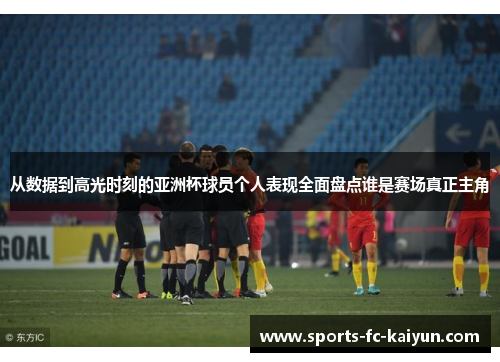 从数据到高光时刻的亚洲杯球员个人表现全面盘点谁是赛场真正主角 从数据到高光时刻的亚洲杯球员个人表现全面盘点谁是赛场真正主角