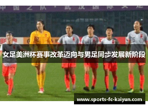 女足美洲杯赛事改革迈向与男足同步发展新阶段