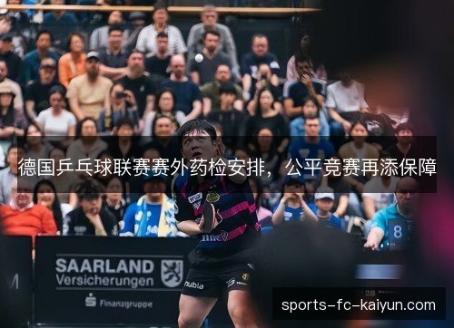 德国乒乓球联赛赛外药检安排,公平竞赛再添保障 德国乒乓球联赛赛外药检安排,公平竞赛再添保障